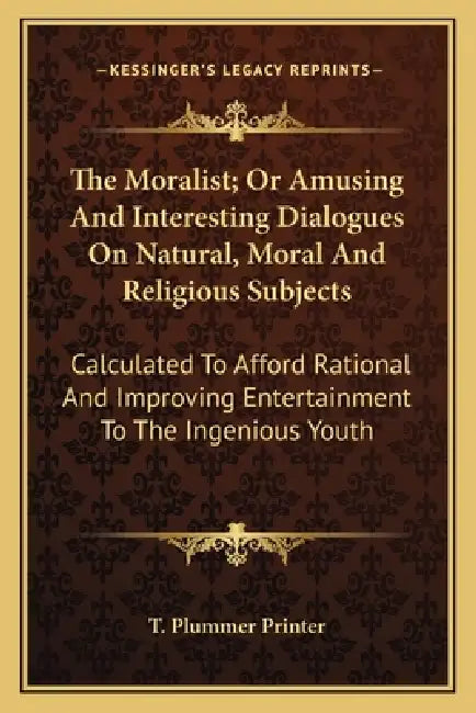 The Moralist; Or Amusing And Interesting Dialogues On Natural, Moral And Religious Subjects: Calculated To Afford Rational And Improving Entertainment by T. Plummer Printer