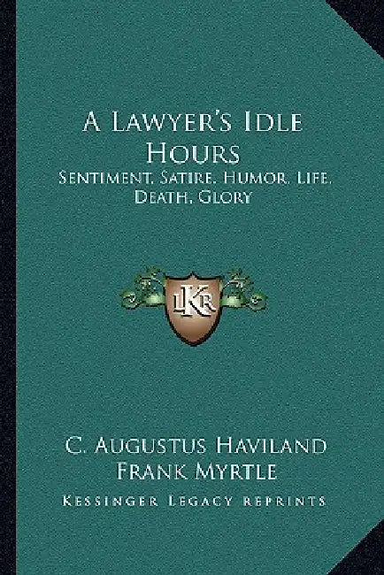 A Lawyer's Idle Hours: Sentiment, Satire, Humor, Life, Death, Glory by C. Augustus Haviland, Frank Myrtle