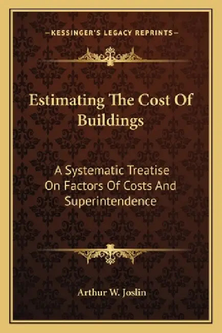 Estimating The Cost Of Buildings: A Systematic Treatise On Factors Of Costs And Superintendence by Arthur W. Joslin