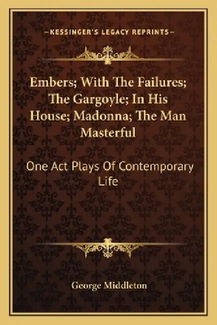 Embers; With The Failures; The Gargoyle; In His House; Madonna; The Man Masterful: One Act Plays Of Contemporary Life by George Middleton