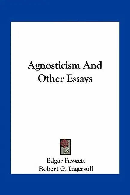 Agnosticism And Other Essays by Edgar Fawcett, Robert G. Ingersoll
