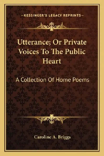 Utterance; Or Private Voices To The Public Heart: A Collection Of Home Poems by Caroline A. Briggs