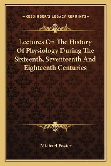 Lectures On The History Of Physiology During The Sixteenth, Seventeenth And Eighteenth Centuries by Michael Foster