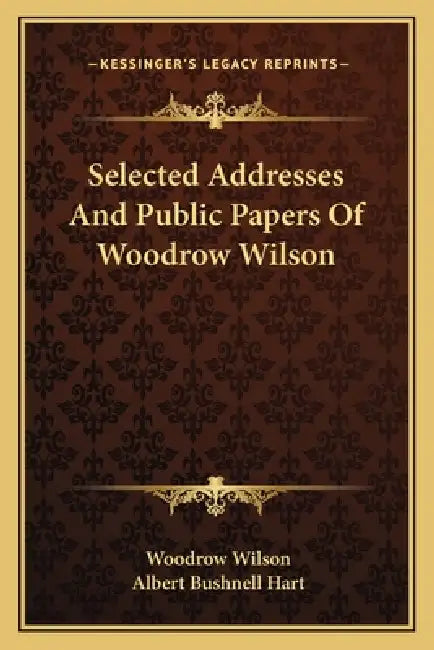Selected Addresses And Public Papers Of Woodrow Wilson by Woodrow Wilson, Albert Bushnell Hart