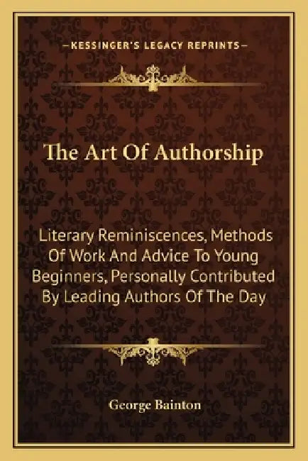 The Art Of Authorship: Literary Reminiscences, Methods Of Work And Advice To Young Beginners, Personally Contributed By Leading Authors Of The Day by George Bainton