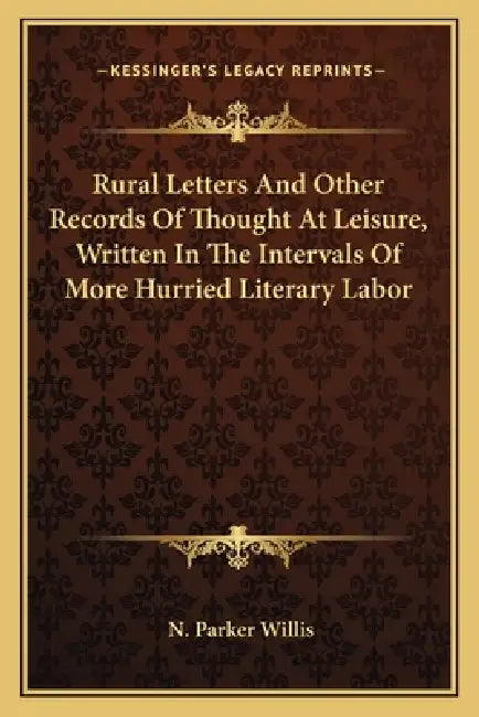 Rural Letters And Other Records Of Thought At Leisure, Written In The Intervals Of More Hurried Literary Labor by N. Parker Willis