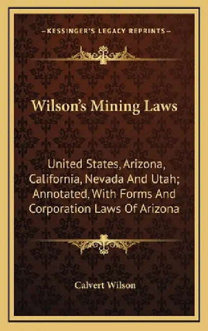 Wilson's Mining Laws: United States, Arizona, California, Nevada And Utah; Annotated, With Forms And Corporation Laws Of Arizona by Calvert Wilson