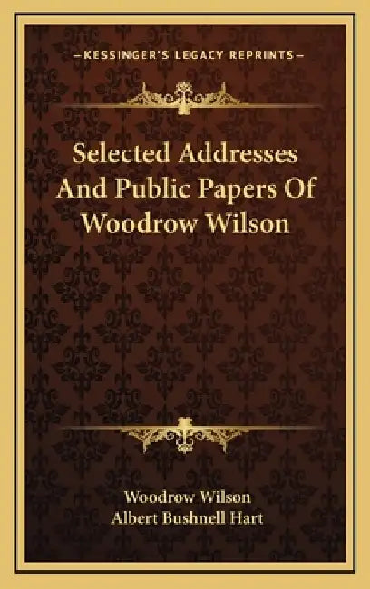 Selected Addresses And Public Papers Of Woodrow Wilson by Woodrow Wilson, Albert Bushnell Hart