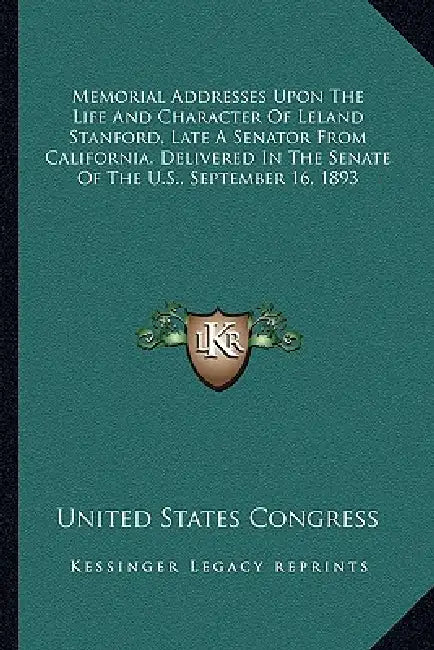 Memorial Addresses Upon The Life And Character Of Leland Stanford, Late A Senator From California, Delivered In The Senate Of The U.S., September 16, by United States Congress