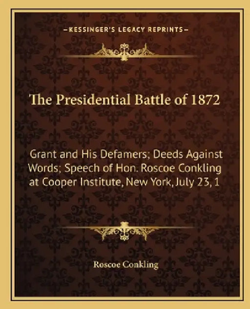 The Presidential Battle of 1872: Grant and His Defamers; Deeds Against Words; Speech of Hon. Roscoe Conkling at Cooper Institute, New York, July 23, 1 by Roscoe Conkling