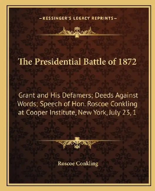 The Presidential Battle of 1872: Grant and His Defamers; Deeds Against Words; Speech of Hon. Roscoe Conkling at Cooper Institute, New York, July 23, 1 by Roscoe Conkling