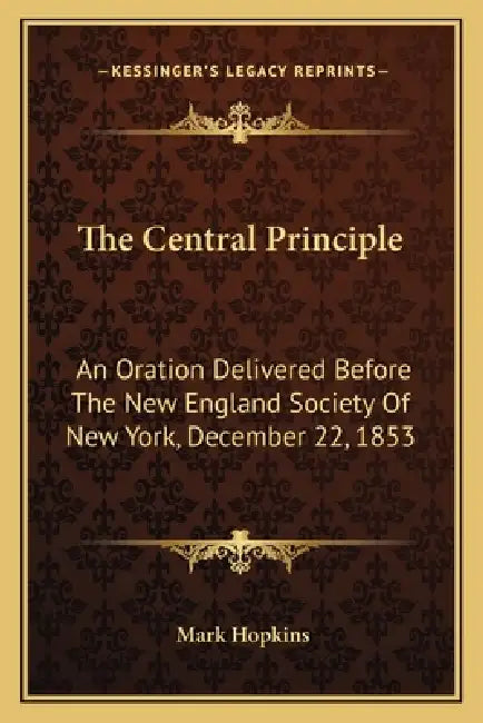 The Central Principle: An Oration Delivered Before The New England Society Of New York, December 22, 1853 by Mark Hopkins