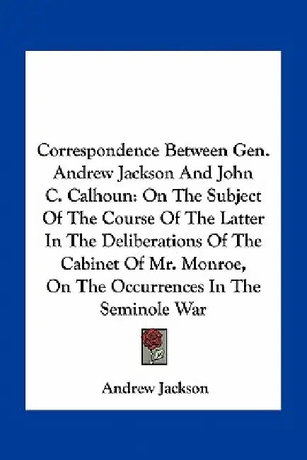 Correspondence Between Gen. Andrew Jackson And John C. Calhoun: On The Subject Of The Course Of The Latter In The Deliberations Of The Cabinet Of Mr. by Andrew Jackson