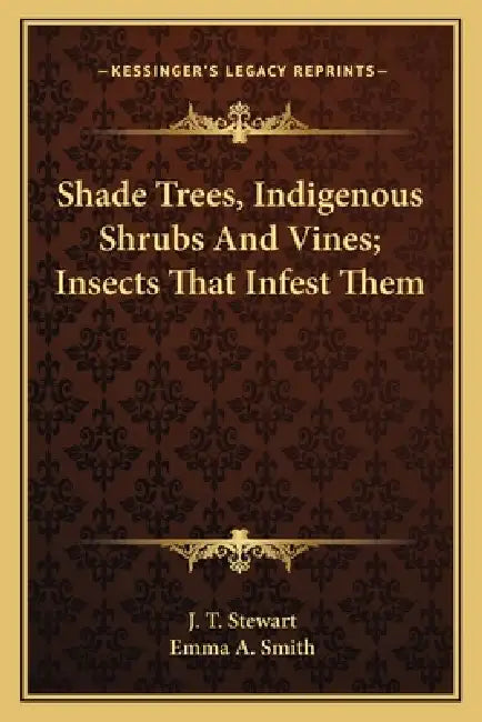 Shade Trees, Indigenous Shrubs and Vines; Insects That Infesshade Trees, Indigenous Shrubs and Vines; Insects That Infest Them T Them by J. T. Stewart, Emma A. Smith