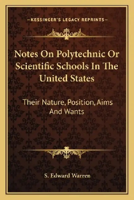 Notes On Polytechnic Or Scientific Schools In The United States: Their Nature, Position, Aims And Wants by S. Edward Warren