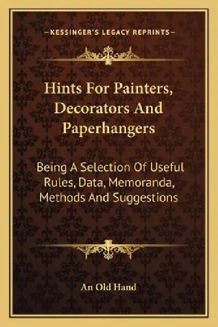 Hints For Painters, Decorators And Paperhangers: Being A Selection Of Useful Rules, Data, Memoranda, Methods And Suggestions by An Old Hand