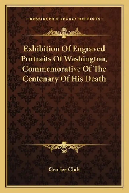 Exhibition Of Engraved Portraits Of Washington, Commemorative Of The Centenary Of His Death by Grolier Club