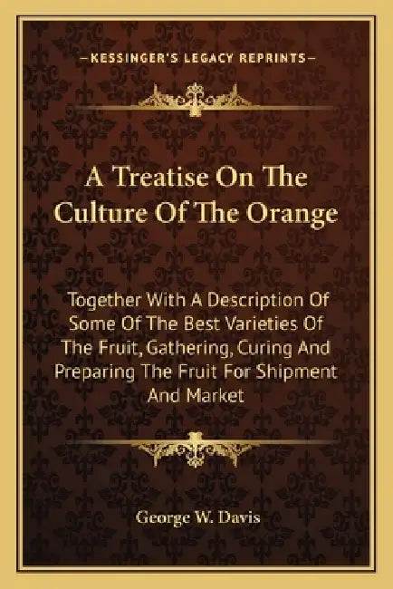 A Treatise On The Culture Of The Orange: Together With A Description Of Some Of The Best Varieties Of The Fruit, Gathering, Curing And Preparing The F by George W. Davis