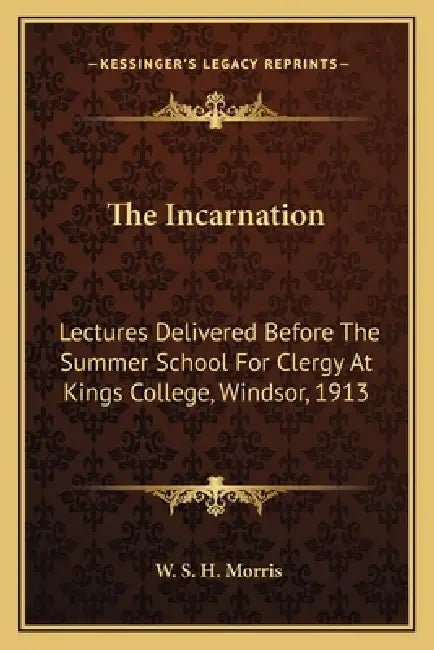 The Incarnation: Lectures Delivered Before The Summer School For Clergy At Kings College, Windsor, 1913 by W. S. H. Morris