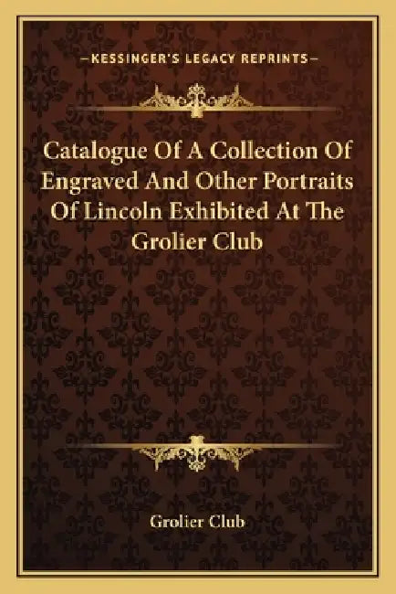 Catalogue Of A Collection Of Engraved And Other Portraits Of Lincoln Exhibited At The Grolier Club by Grolier Club
