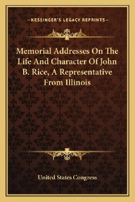 Memorial Addresses On The Life And Character Of John B. Rice, A Representative From Illinois by United States Congress