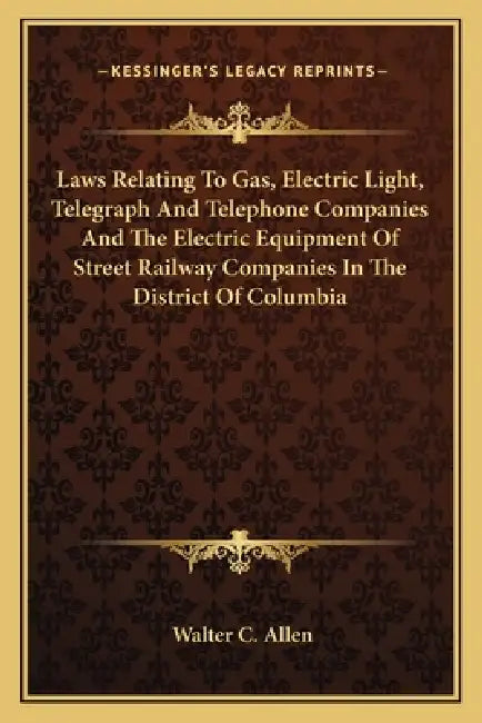 Laws Relating To Gas, Electric Light, Telegraph And Telephone Companies And The Electric Equipment Of Street Railway Companies In The District Of Colu by Walter C. Allen