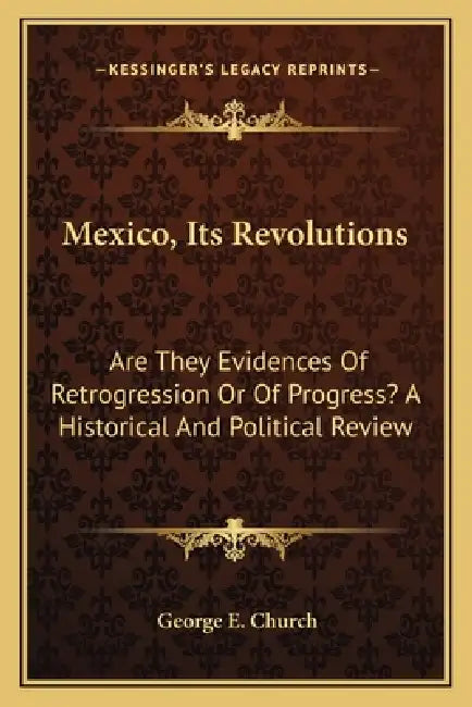 Mexico, Its Revolutions: Are They Evidences Of Retrogression Or Of Progress? A Historical And Political Review by George E. Church