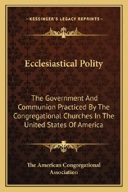 Ecclesiastical Polity: The Government And Communion Practiced By The Congregational Churches In The United States Of America by The American Congregational Association