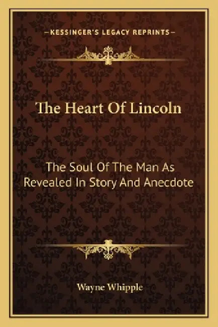 The Heart Of Lincoln: The Soul Of The Man As Revealed In Story And Anecdote by Wayne Whipple