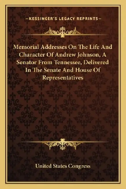 Memorial Addresses On The Life And Character Of Andrew Johnson, A Senator From Tennessee, Delivered In The Senate And House Of Representatives by United States Congress