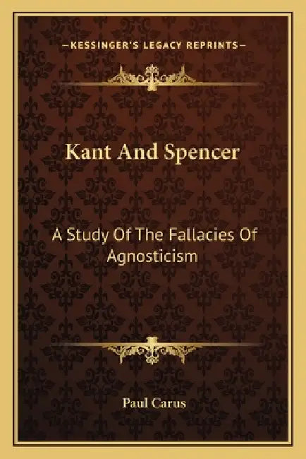 Kant And Spencer: A Study Of The Fallacies Of Agnosticism by Paul Carus