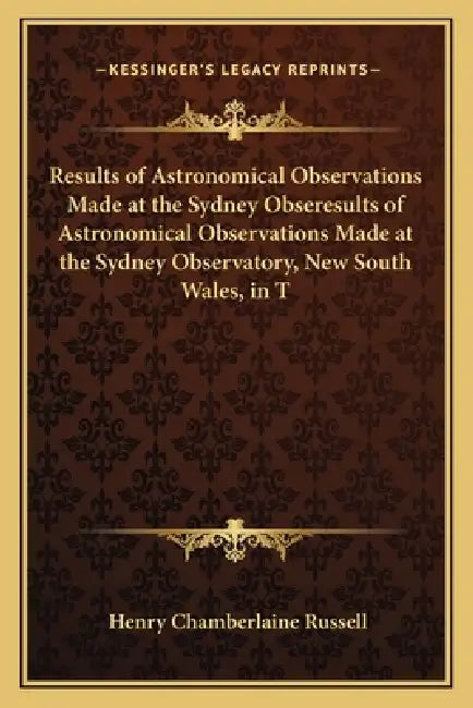 Results of Astronomical Observations Made at the Sydney Obseresults of Astronomical Observations Made at the Sydney Observatory, New South Wales, in T by Henry Chamberlaine Russell