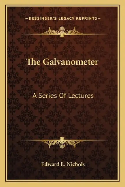 The Galvanometer: A Series Of Lectures by Edward L. Nichols