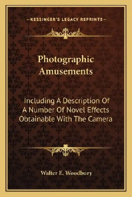 Photographic Amusements: Including A Description Of A Number Of Novel Effects Obtainable With The Camera by Walter E. Woodbury