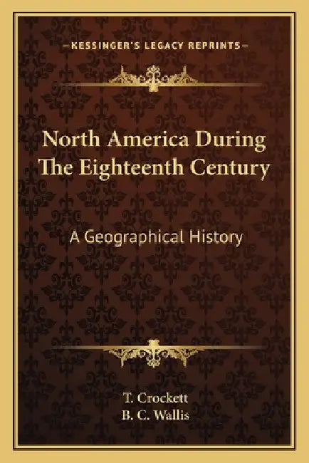 North America During The Eighteenth Century: A Geographical History by T. Crockett, B. C. Wallis
