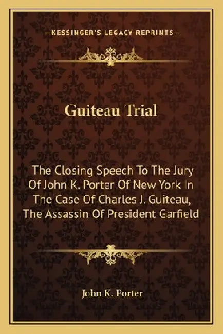 Guiteau Trial: The Closing Speech To The Jury Of John K. Porter Of New York In The Case Of Charles J. Guiteau, The Assassin Of President Garfield by John K. Porter