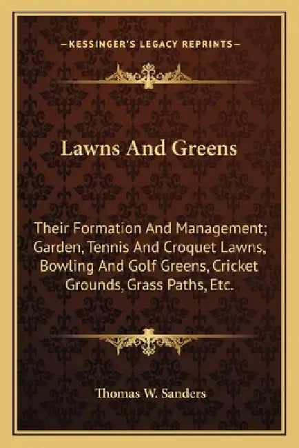 Lawns And Greens: Their Formation And Management; Garden, Tennis And Croquet Lawns, Bowling And Golf Greens, Cricket Grounds, Grass Paths, Etc. by Thomas W. Sanders