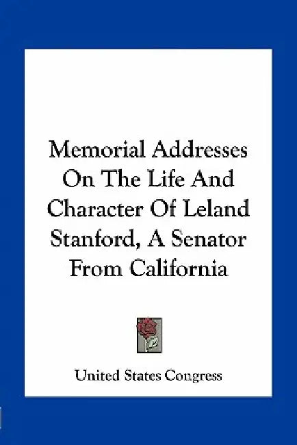 Memorial Addresses On The Life And Character Of Leland Stanford, A Senator From California by United States Congress