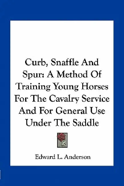 Curb, Snaffle And Spur: A Method Of Training Young Horses For The Cavalry Service And For General Use Under The Saddle by Edward L. Anderson