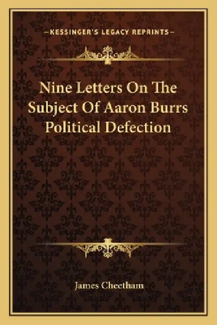 Nine Letters On The Subject Of Aaron Burrs Political Defection by James Cheetham