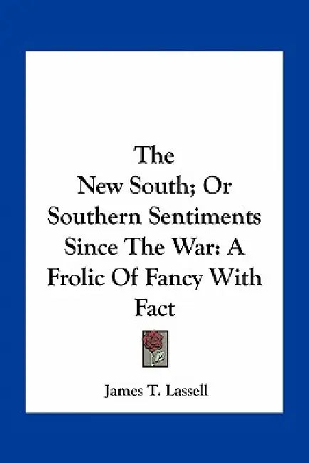 The New South; Or Southern Sentiments Since The War: A Frolic Of Fancy With Fact by James T. Lassell