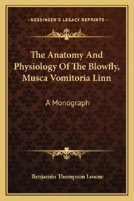 The Anatomy And Physiology Of The Blowfly, Musca Vomitoria Linn: A Monograph by Benjamin Thompson Lowne
