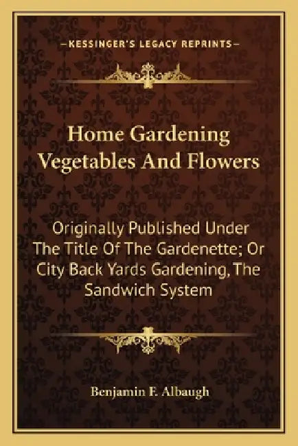 Home Gardening Vegetables And Flowers: Originally Published Under The Title Of The Gardenette; Or City Back Yards Gardening, The Sandwich System by Benjamin F. Albaugh