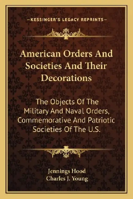 American Orders And Societies And Their Decorations: The Objects Of The Military And Naval Orders, Commemorative And Patriotic Societies Of The U.S. by Jennings Hood, Charles J. Young