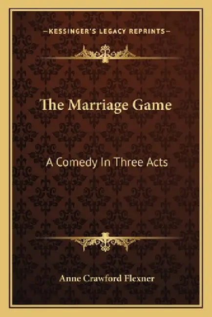 The Marriage Game: A Comedy In Three Acts by Anne Crawford Flexner