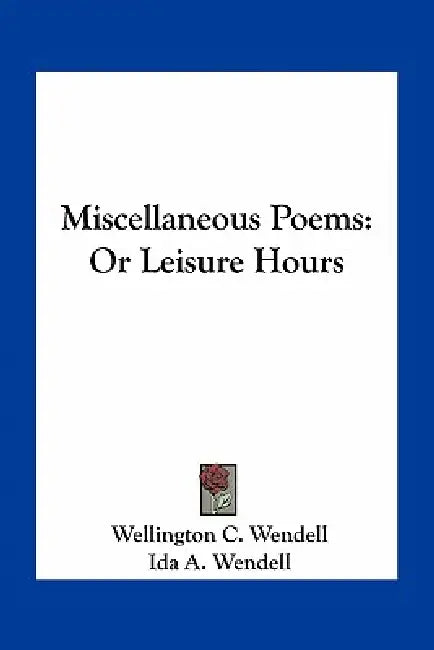 Miscellaneous Poems: Or Leisure Hours by Wellington C. Wendell, Ida A. Wendell