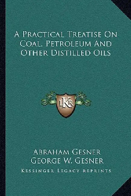 A Practical Treatise On Coal, Petroleum And Other Distilled Oils by Abraham Gesner, George W. Gesner