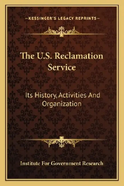 The U.S. Reclamation Service: Its History, Activities And Organization by Institute for Government Research