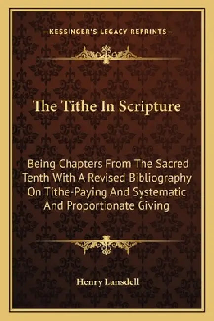 The Tithe In Scripture: Being Chapters From The Sacred Tenth With A Revised Bibliography On Tithe-Paying And Systematic And Proportionate Givi by Henry Lansdell