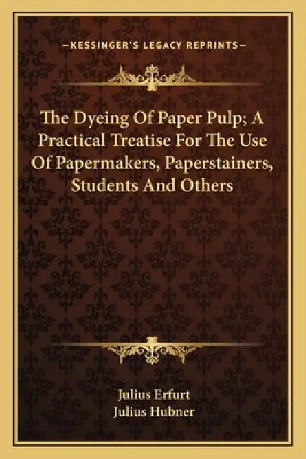 The Dyeing Of Paper Pulp; A Practical Treatise For The Use Of Papermakers, Paperstainers, Students And Others by Julius Erfurt, Julius Hubner